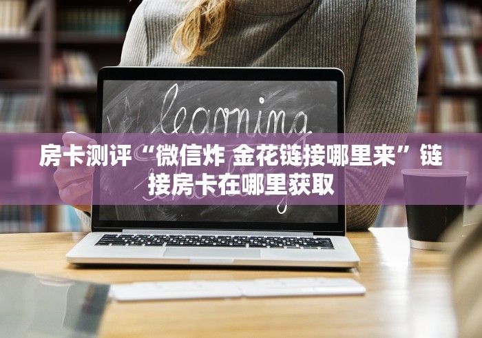 房卡测评“微信炸 金花链接哪里来”链接房卡在哪里获取