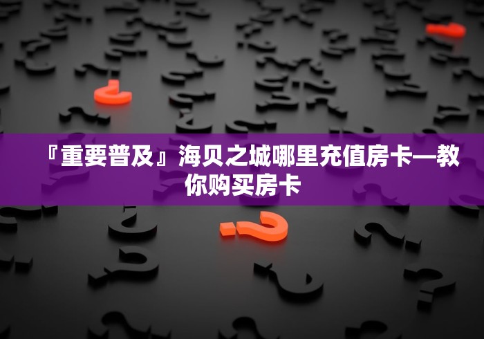 『重要普及』海贝之城哪里充值房卡―教你购买房卡 『重要普及』海贝之城哪里充值房卡―教你购买房卡