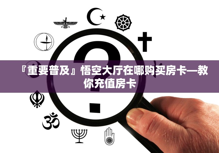 『重要普及』悟空大厅在哪购买房卡―教你充值房卡 『重要普及』悟空大厅在哪购买房卡―教你充值房卡
