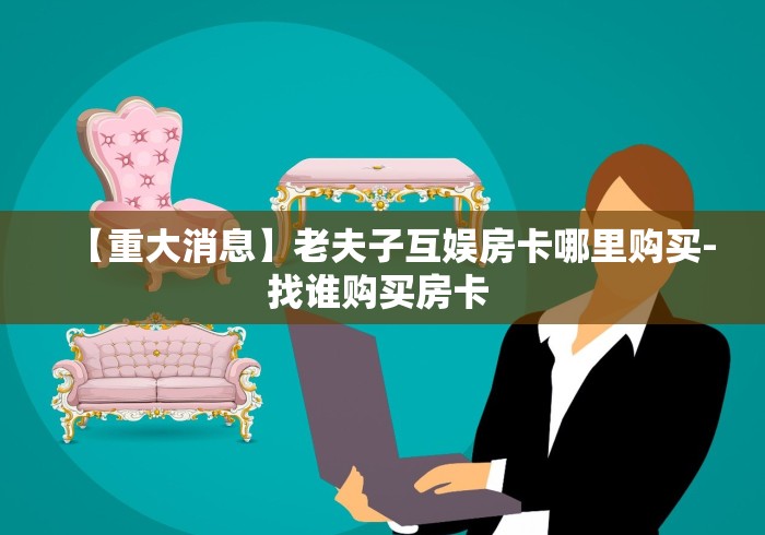 【重大消息】老夫子互娱房卡哪里购买-找谁购买房卡 