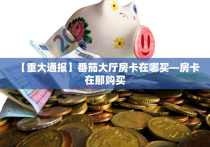 【重大通报】番茄大厅房卡在哪买—房卡在那购买 【重大通报】番茄大厅房卡在哪买—房卡在那购买
