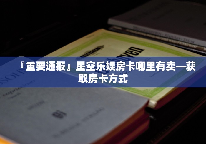 『重要通报』星空乐娱房卡哪里有卖―获取房卡方式