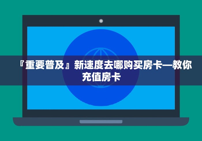『重要普及』新速度去哪购买房卡―教你充值房卡
