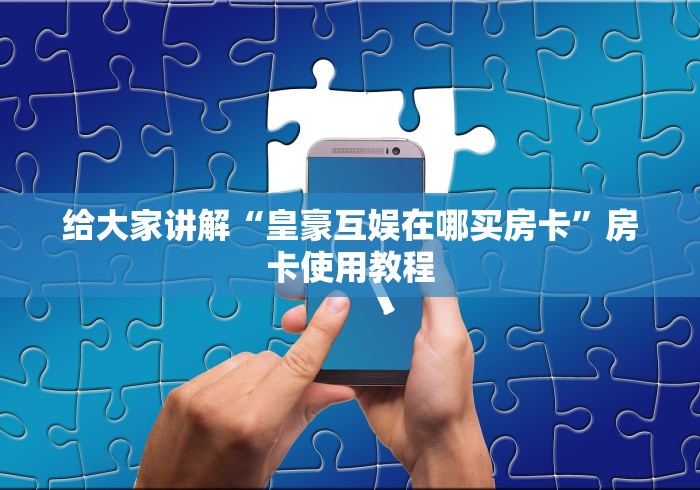 给大家讲解“皇豪互娱在哪买房卡”房卡使用教程 给大家讲解“皇豪互娱在哪买房卡”房卡使用教程