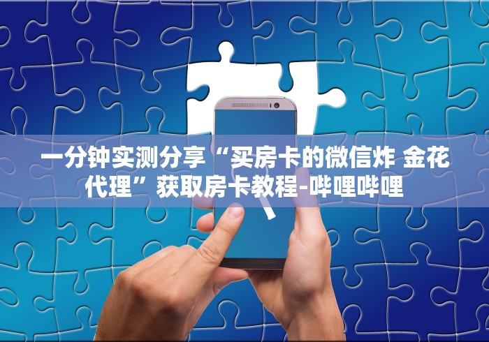 一分钟实测分享“买房卡的微信炸 金花代理”获取房卡教程-哔哩哔哩 一分钟实测分享“买房卡的微信炸 金花代理”获取房卡教程-哔哩哔哩