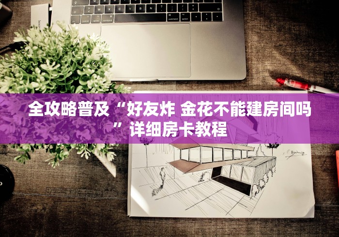 全攻略普及“好友炸 金花不能建房间吗”详细房卡教程