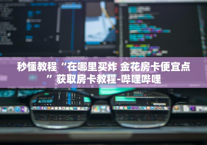 秒懂教程“在哪里买炸 金花房卡便宜点”获取房卡教程-哔哩哔哩