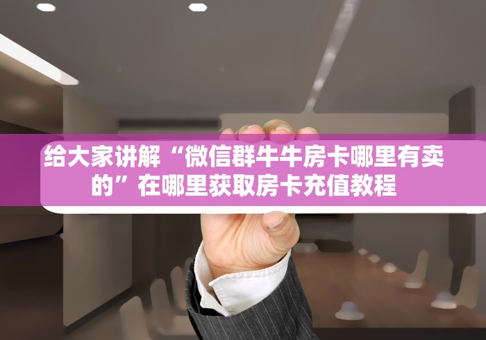 给大家讲解“微信群牛牛房卡哪里有卖的”在哪里获取房卡充值教程
