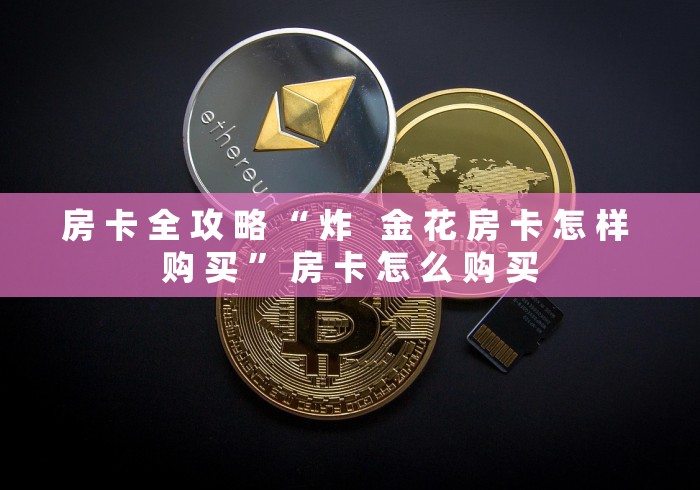 房 卡 全 攻 略 “ 炸   金 花 房 卡 怎 样 购 买 ” 房 卡 怎 么 购 买	