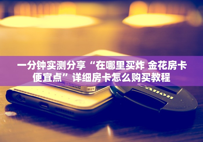 一分钟实测分享“在哪里买炸 金花房卡便宜点”详细房卡怎么购买教程