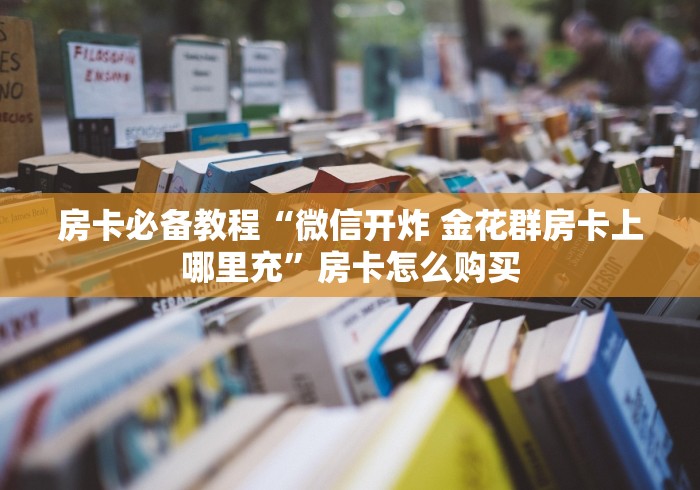 房卡必备教程“微信开炸 金花群房卡上哪里充”房卡怎么购买