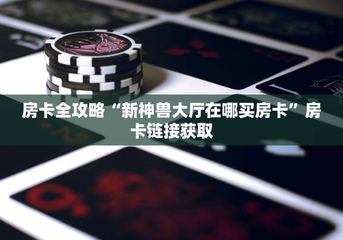 房卡全攻略“新神兽大厅在哪买房卡”房卡链接获取