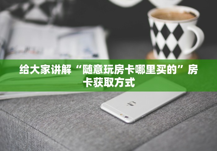 给大家讲解“随意玩房卡哪里买的”房卡获取方式