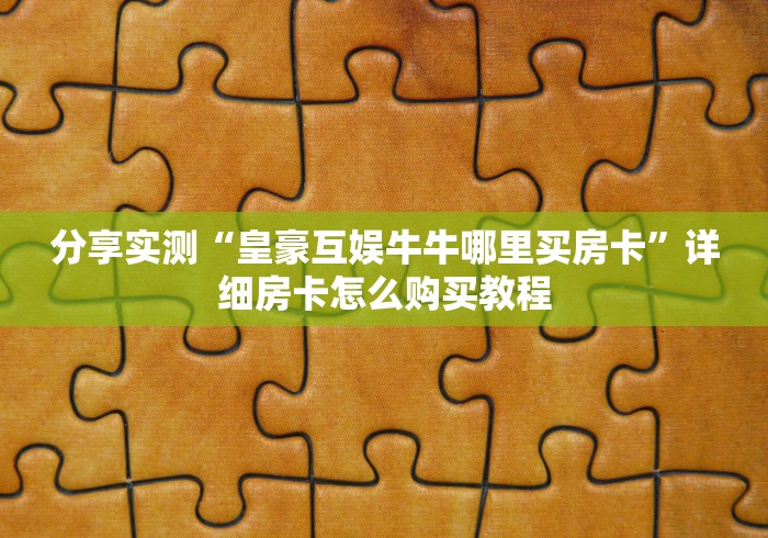 分享实测“皇豪互娱牛牛哪里买房卡”详细房卡怎么购买教程