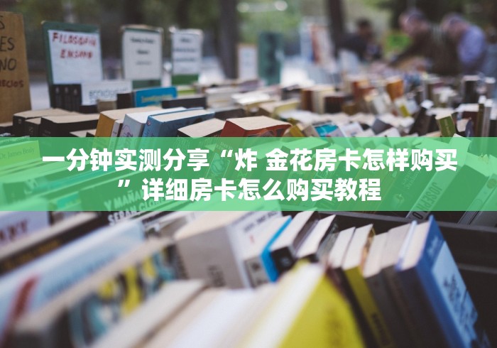 一分钟实测分享“炸 金花房卡怎样购买”详细房卡怎么购买教程