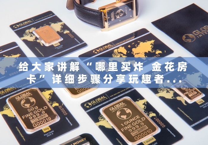 给 大 家 讲 解 “ 哪 里 买 炸   金 花 房 卡 ” 详 细 步 骤 分 享 玩 趣 者 . . .	