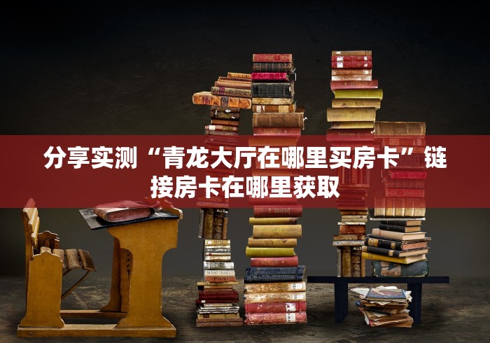 分享实测“青龙大厅在哪里买房卡”链接房卡在哪里获取 分享实测“青龙大厅在哪里买房卡”链接房卡在哪里获取