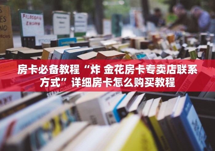 房卡必备教程“炸 金花房卡专卖店联系方式”详细房卡怎么购买教程 房卡必备教程“炸 金花房卡专卖店联系方式”详细房卡怎么购买教程