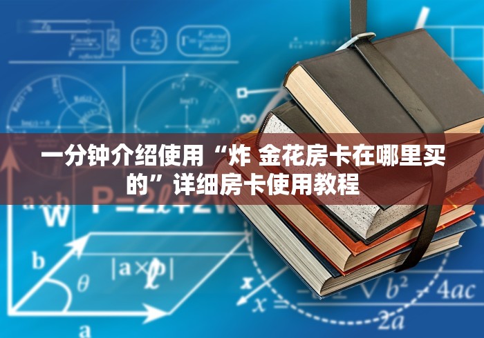 一分钟介绍使用“炸 金花房卡在哪里买的”详细房卡使用教程 一分钟介绍使用“炸 金花房卡在哪里买的”详细房卡使用教程