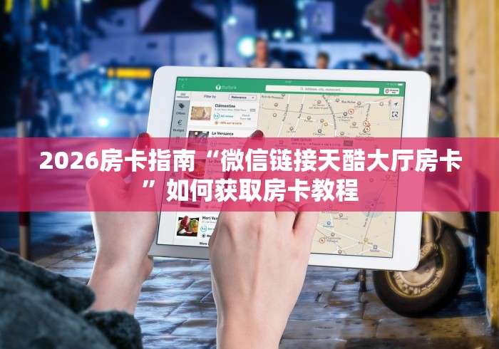 2026房卡指南“微信链接天酷大厅房卡”如何获取房卡教程 2026房卡指南“微信链接天酷大厅房卡”如何获取房卡教程