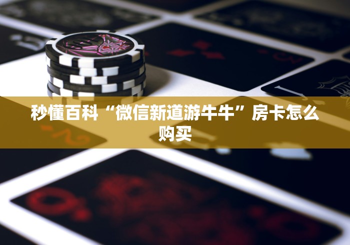 秒懂百科“微信新道游牛牛”房卡怎么购买 秒懂百科“微信新道游牛牛”房卡怎么购买