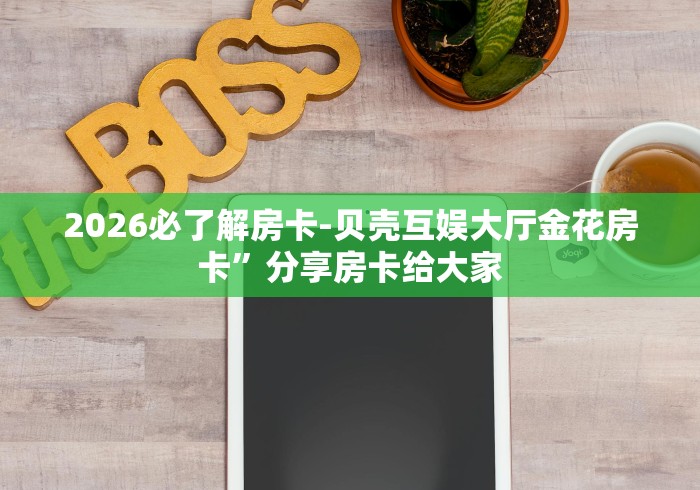 2026必了解房卡-贝壳互娱大厅金花房卡”分享房卡给大家