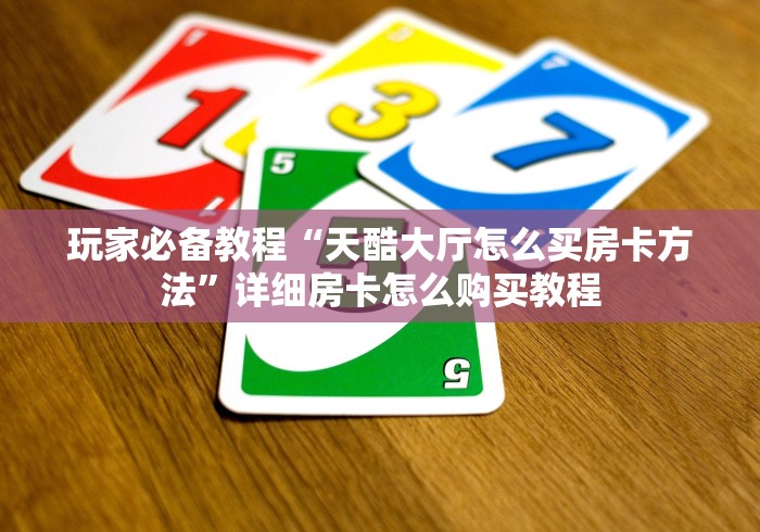 玩家必备教程“天酷大厅怎么买房卡方法”详细房卡怎么购买教程
