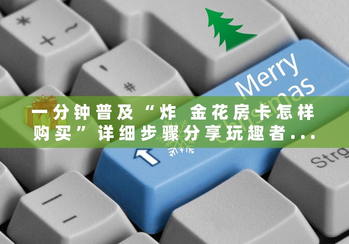 一 分 钟 普 及 “ 炸   金 花 房 卡 怎 样 购 买 ” 详 细 步 骤 分 享 玩 趣 者 . . .	