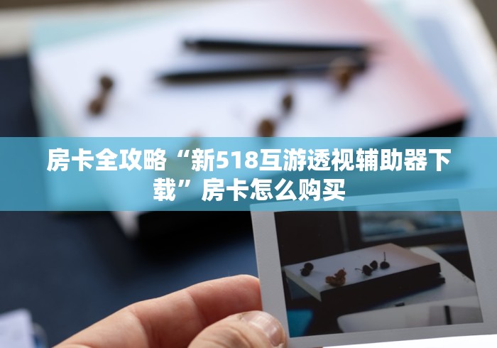 房卡全攻略“新518互游透视辅助器下载”房卡怎么购买 房卡全攻略“新518互游透视辅助器下载”房卡怎么购买