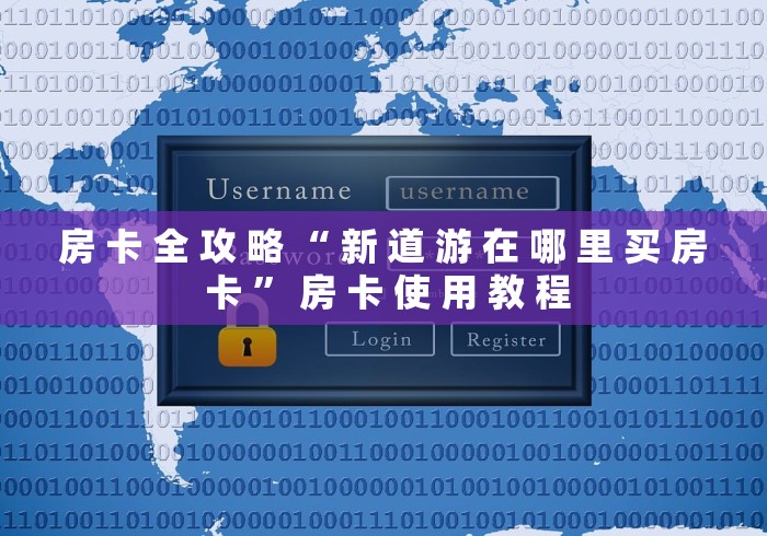 房 卡 全 攻 略 “ 新 道 游 在 哪 里 买 房 卡 ” 房 卡 使 用 教 程	