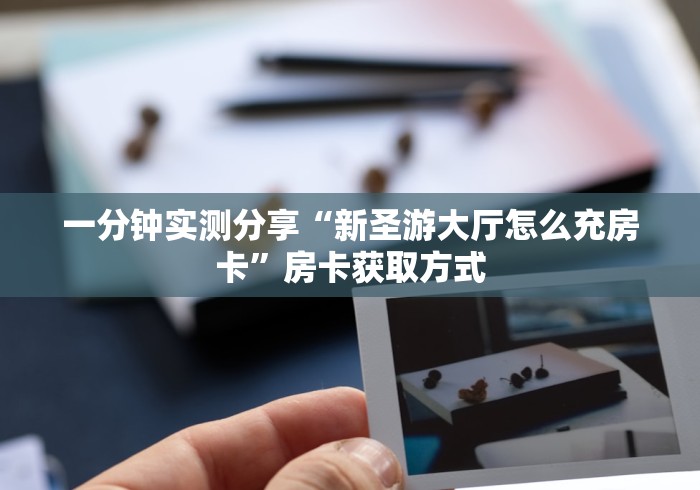 一分钟实测分享“新圣游大厅怎么充房卡”房卡获取方式