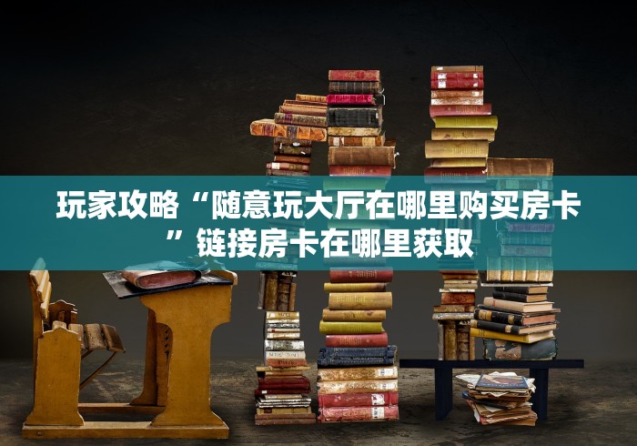 玩家攻略“随意玩大厅在哪里购买房卡”链接房卡在哪里获取