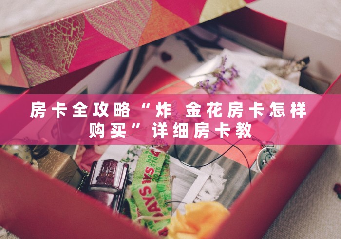 房 卡 全 攻 略 “ 炸   金 花 房 卡 怎 样 购 买 ” 详 细 房 卡 教	