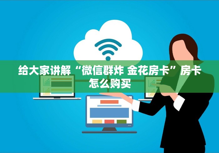 给大家讲解“微信群炸 金花房卡”房卡怎么购买 给大家讲解“微信群炸 金花房卡”房卡怎么购买