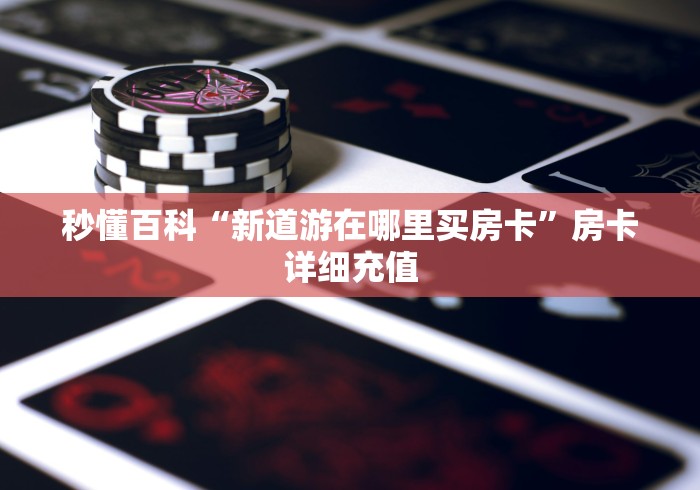 秒懂百科“新道游在哪里买房卡”房卡详细充值