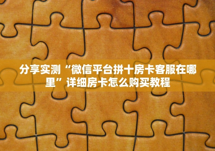 分享实测“微信平台拼十房卡客服在哪里”详细房卡怎么购买教程