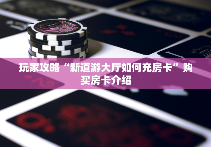玩家攻略“新道游大厅如何充房卡”购买房卡介绍