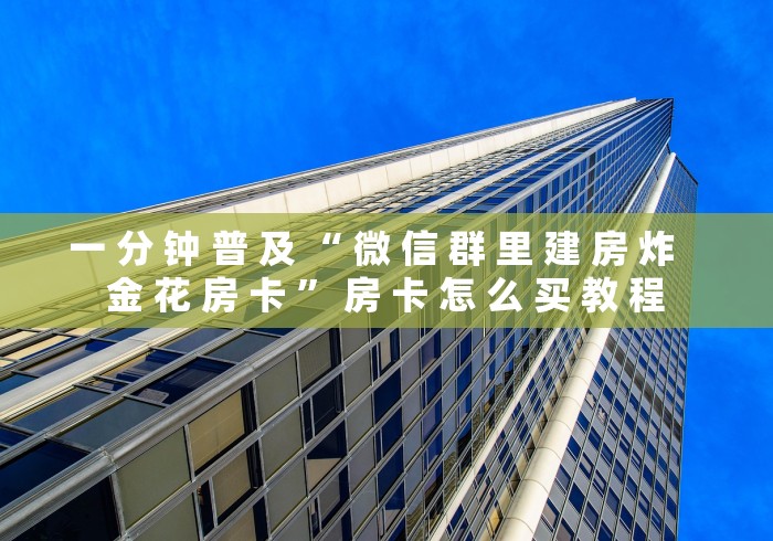 一 分 钟 普 及 “ 微 信 群 里 建 房 炸 金 花 房 卡 ” 房 卡 怎 么 买 教 程 一 分 钟 普 及 “ 微 信 群 里 建 房 炸 金 花 房 卡 ” 房 卡 怎 么 买 教 程
