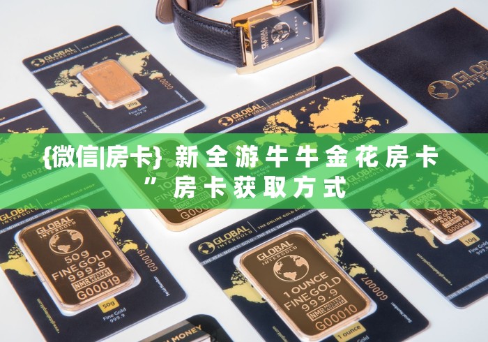 {微信|房卡}  新 全 游 牛 牛 金 花 房 卡 ” 房 卡 获 取 方 式	
