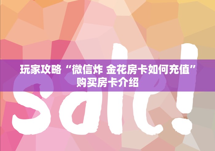 玩家攻略“微信炸 金花房卡如何充值”购买房卡介绍