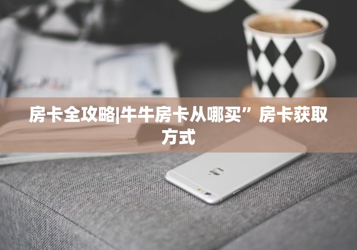 房卡全攻略|牛牛房卡从哪买”房卡获取方式