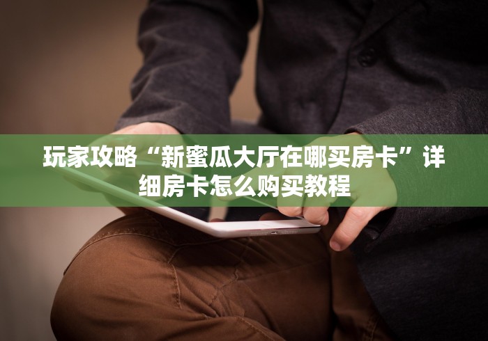玩家攻略“新蜜瓜大厅在哪买房卡”详细房卡怎么购买教程