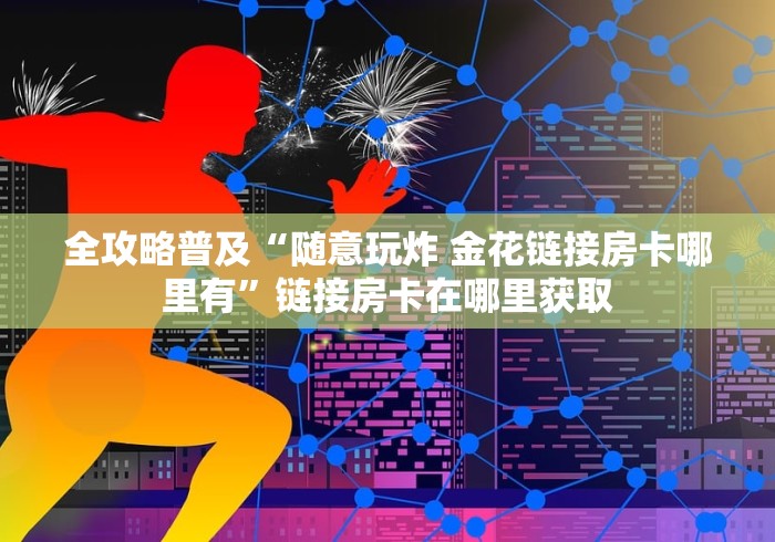 全攻略普及“随意玩炸 金花链接房卡哪里有”链接房卡在哪里获取 全攻略普及“随意玩炸 金花链接房卡哪里有”链接房卡在哪里获取