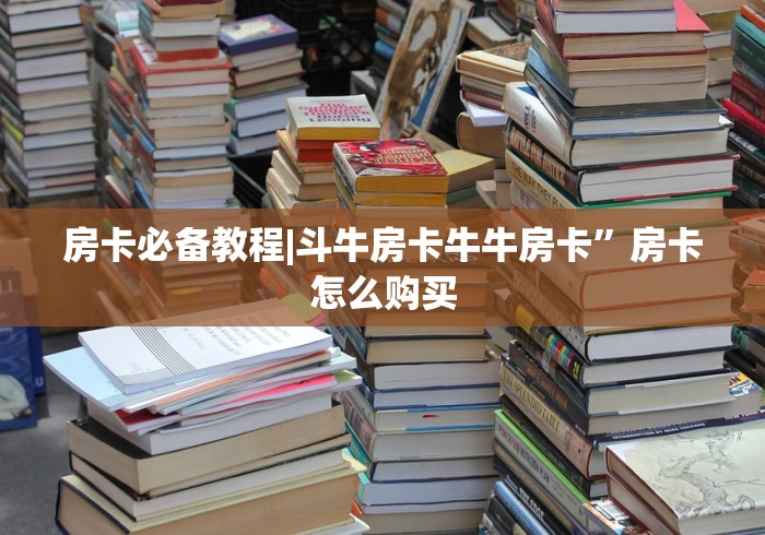 房卡必备教程|斗牛房卡牛牛房卡”房卡怎么购买