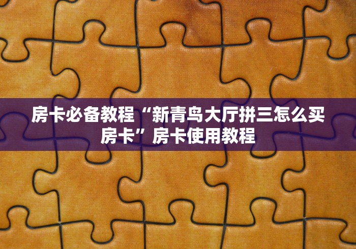 房卡必备教程“新青鸟大厅拼三怎么买房卡”房卡使用教程 房卡必备教程“新青鸟大厅拼三怎么买房卡”房卡使用教程