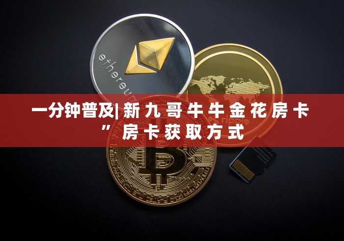 一分钟普及| 新 九 哥 牛 牛 金 花 房 卡 ” 房 卡 获 取 方 式 一分钟普及| 新 九 哥 牛 牛 金 花 房 卡 ” 房 卡 获 取 方 式