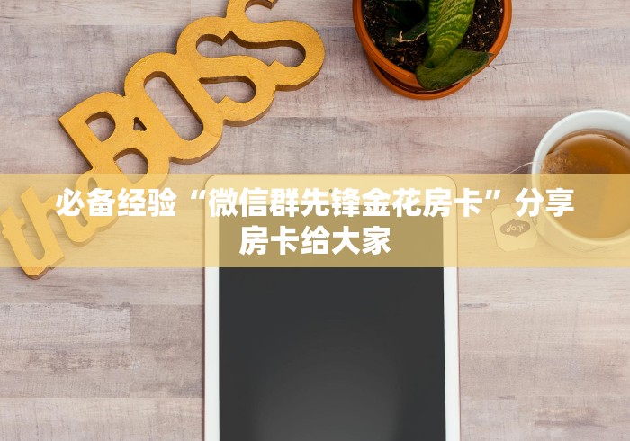 必备经验“微信群先锋金花房卡”分享房卡给大家 必备经验“微信群先锋金花房卡”分享房卡给大家