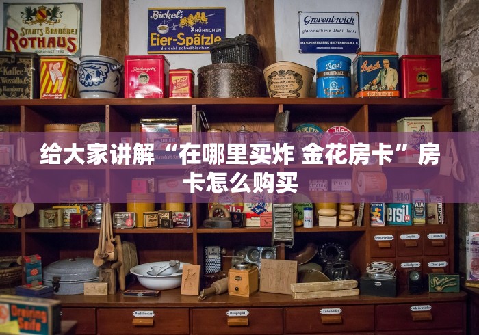 给大家讲解“在哪里买炸 金花房卡”房卡怎么购买 给大家讲解“在哪里买炸 金花房卡”房卡怎么购买