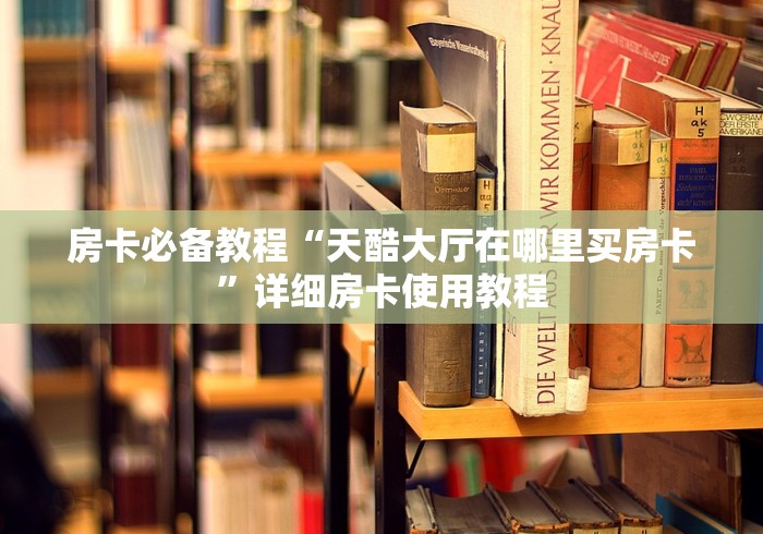 房卡必备教程“天酷大厅在哪里买房卡”详细房卡使用教程