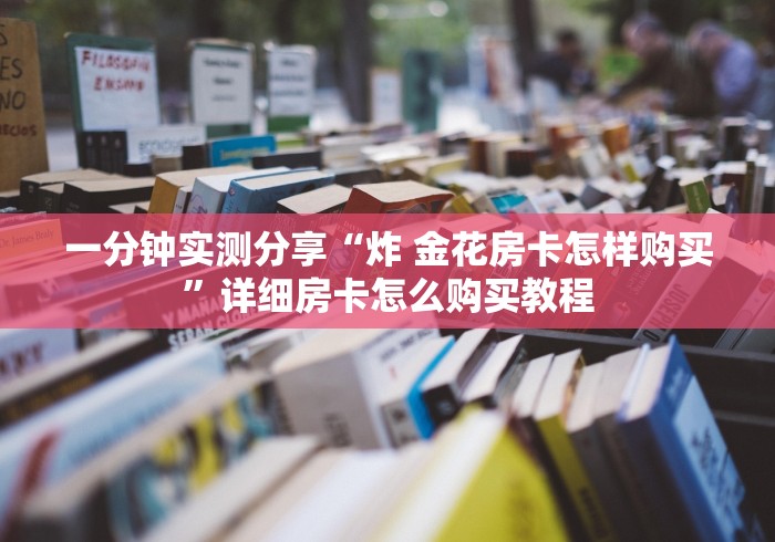 一分钟实测分享“炸 金花房卡怎样购买”详细房卡怎么购买教程